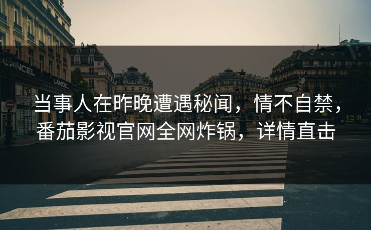 当事人在昨晚遭遇秘闻，情不自禁，番茄影视官网全网炸锅，详情直击