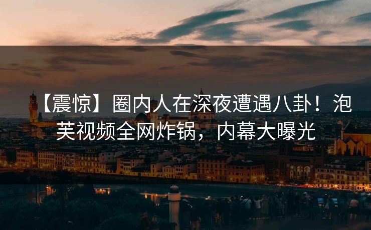 【震惊】圈内人在深夜遭遇八卦!泡芙视频全网炸锅,内幕大曝光