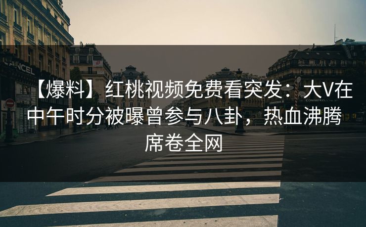 【爆料】红桃视频免费看突发：大V在中午时分被曝曾参与八卦，热血沸腾席卷全网