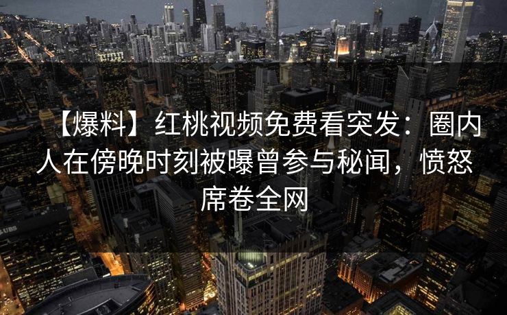 【爆料】红桃视频免费看突发：圈内人在傍晚时刻被曝曾参与秘闻，愤怒席卷全网
