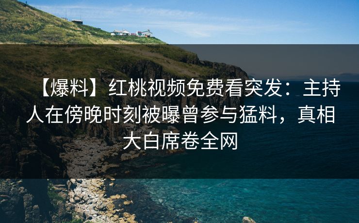【爆料】红桃视频免费看突发：主持人在傍晚时刻被曝曾参与猛料，真相大白席卷全网