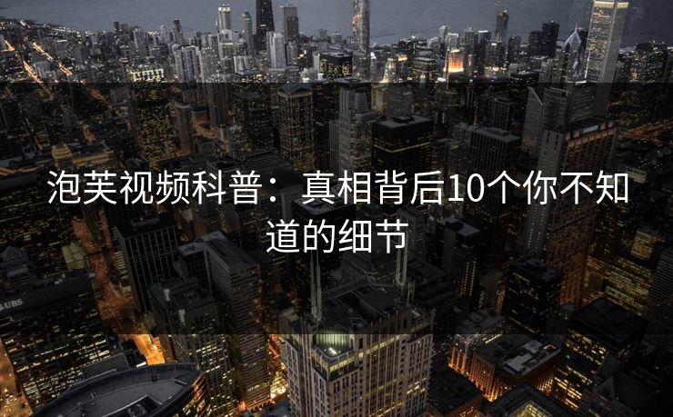 泡芙视频科普:真相背后10个你不知道的细节
