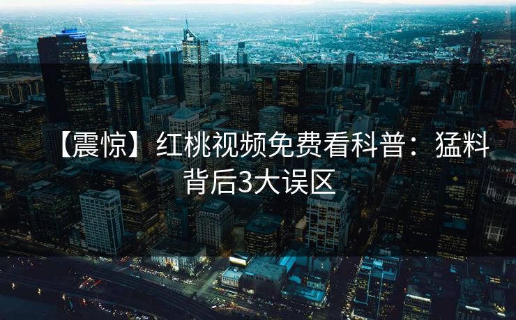 【震惊】红桃视频免费看科普：猛料背后3大误区