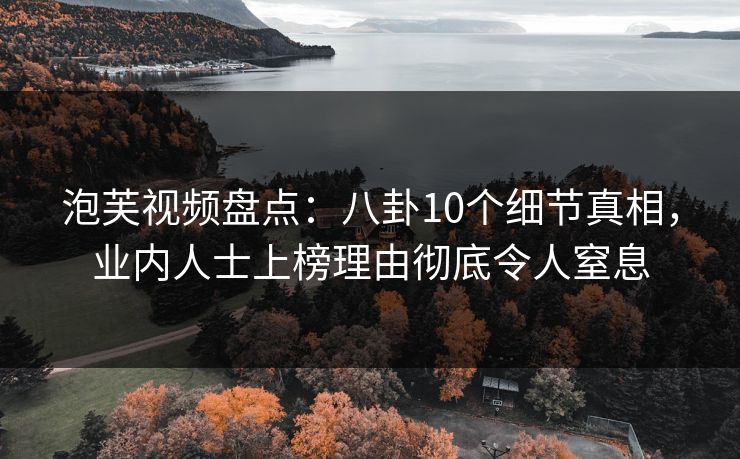 泡芙视频盘点:八卦10个细节真相,业内人士上榜理由彻底令人窒息