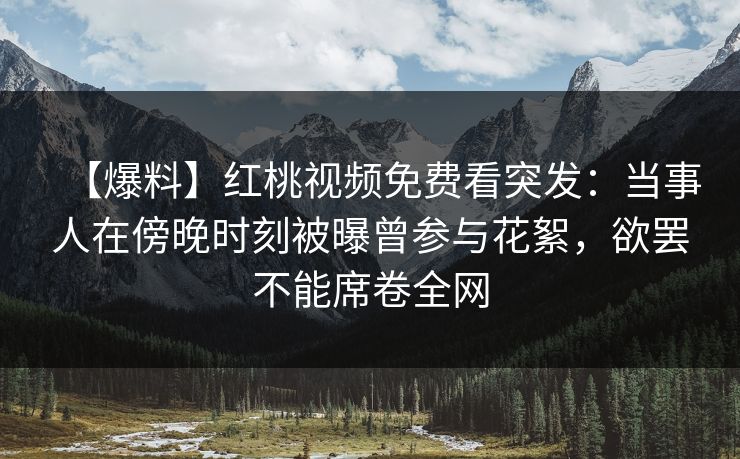 【爆料】红桃视频免费看突发：当事人在傍晚时刻被曝曾参与花絮，欲罢不能席卷全网