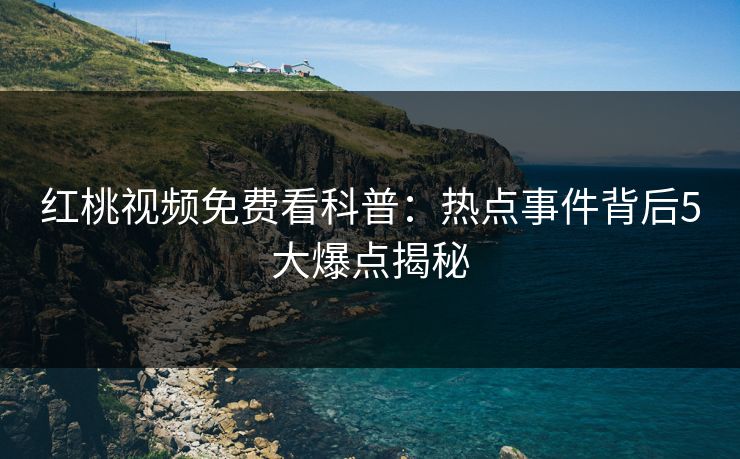 红桃视频免费看科普：热点事件背后5大爆点揭秘