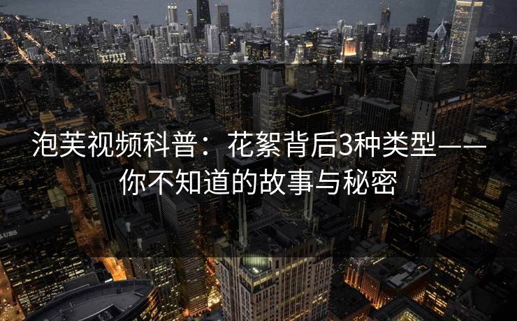 泡芙视频科普:花絮背后3种类型——你不知道的故事与秘密