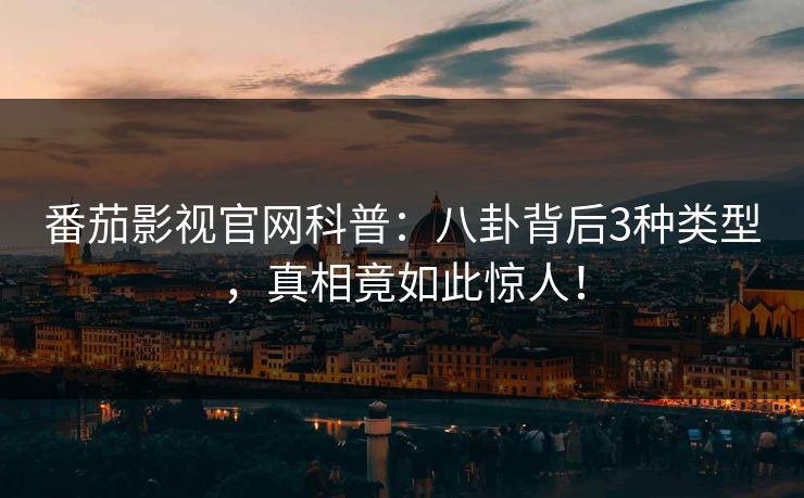 番茄影视官网科普：八卦背后3种类型，真相竟如此惊人！