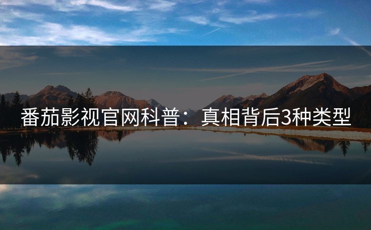 番茄影视官网科普：真相背后3种类型