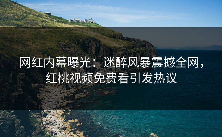 网红内幕曝光：迷醉风暴震撼全网，红桃视频免费看引发热议