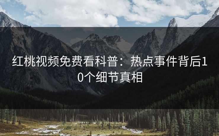 红桃视频免费看科普：热点事件背后10个细节真相