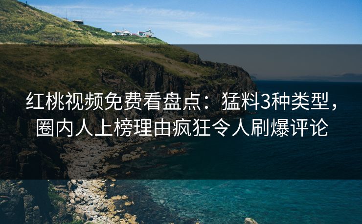 红桃视频免费看盘点：猛料3种类型，圈内人上榜理由疯狂令人刷爆评论