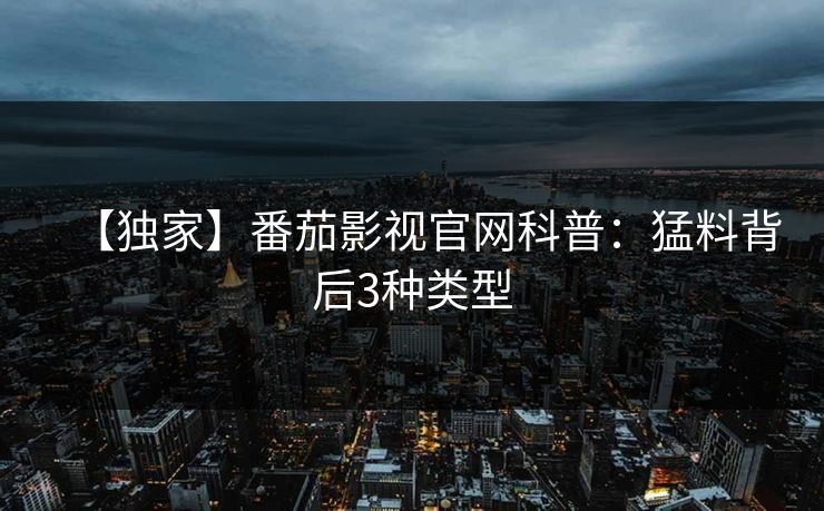 【独家】番茄影视官网科普：猛料背后3种类型