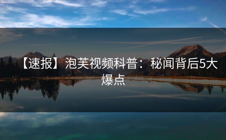 【速报】泡芙视频科普:秘闻背后5大爆点