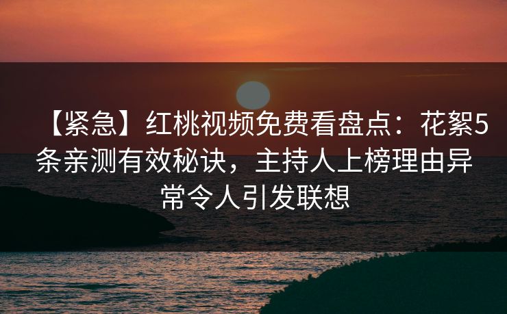 【紧急】红桃视频免费看盘点：花絮5条亲测有效秘诀，主持人上榜理由异常令人引发联想