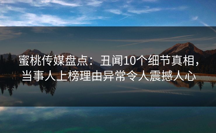 蜜桃传媒盘点:丑闻10个细节真相,当事人上榜理由异常令人震撼人心 蜜桃传媒盘点:丑闻10个细节真相,当事人上榜理由异常令人震撼人心