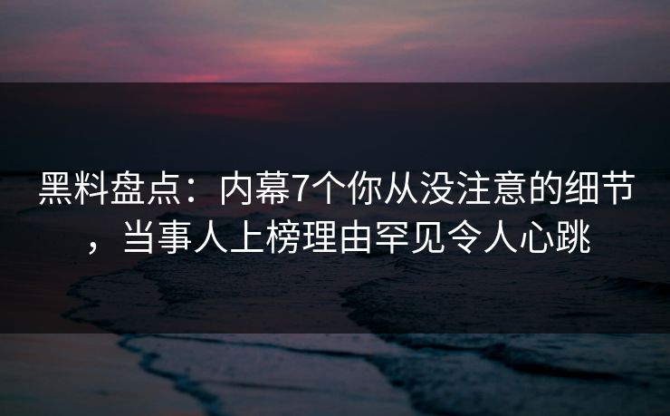 黑料盘点：内幕7个你从没注意的细节，当事人上榜理由罕见令人心跳