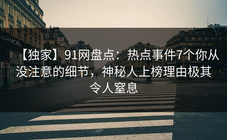 【独家】91网盘点：热点事件7个你从没注意的细节，神秘人上榜理由极其令人窒息