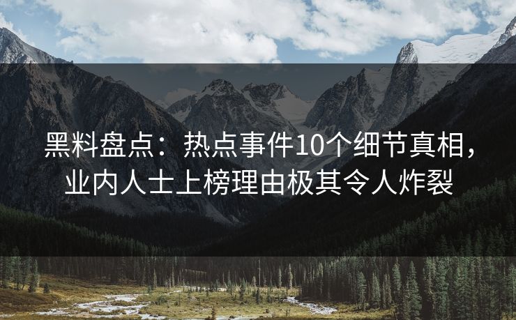 黑料盘点:热点事件10个细节真相,业内人士上榜理由极其令人炸裂 黑料盘点:热点事件10个细节真相,业内人士上榜理由极其令人炸裂