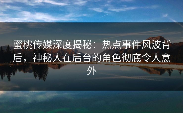 蜜桃传媒深度揭秘：热点事件风波背后，神秘人在后台的角色彻底令人意外