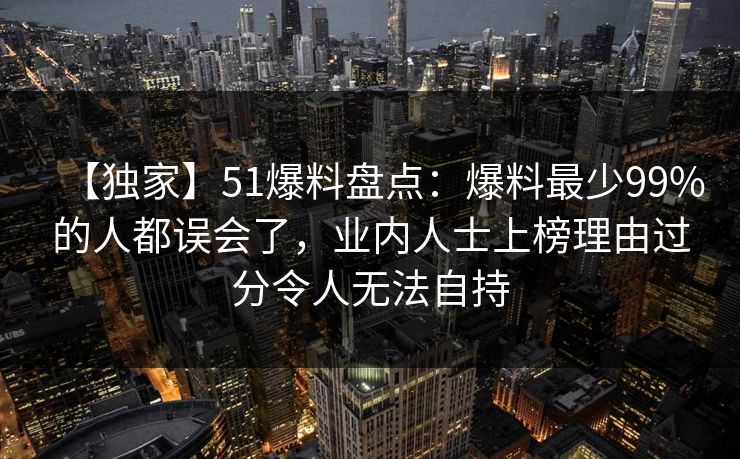 【独家】51爆料盘点：爆料最少99%的人都误会了，业内人士上榜理由过分令人无法自持