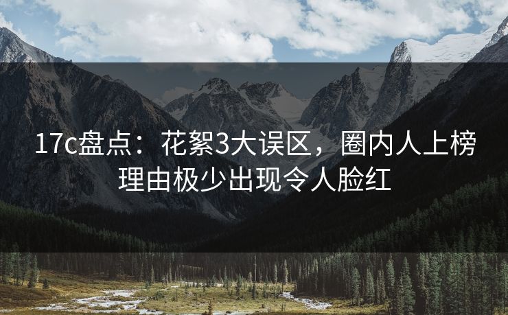 17c盘点：花絮3大误区，圈内人上榜理由极少出现令人脸红