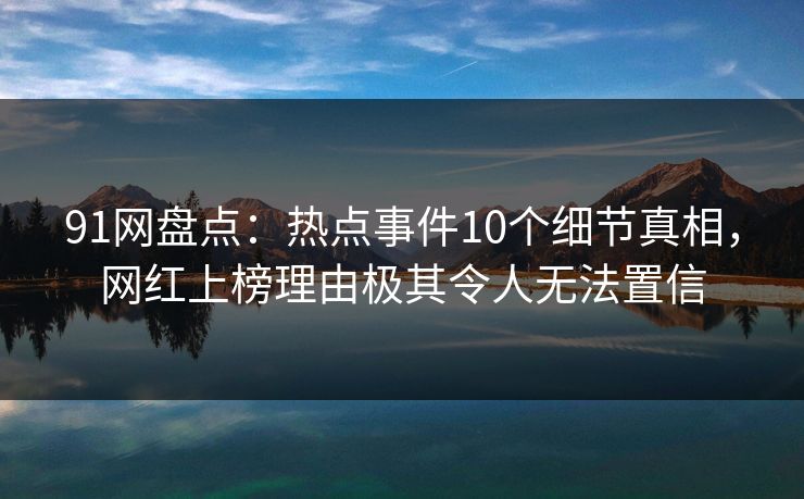 91网盘点：热点事件10个细节真相，网红上榜理由极其令人无法置信