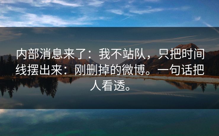 内部消息来了：我不站队，只把时间线摆出来：刚删掉的微博。一句话把人看透。