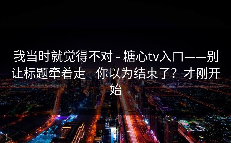 我当时就觉得不对 - 糖心tv入口——别让标题牵着走 - 你以为结束了？才刚开始