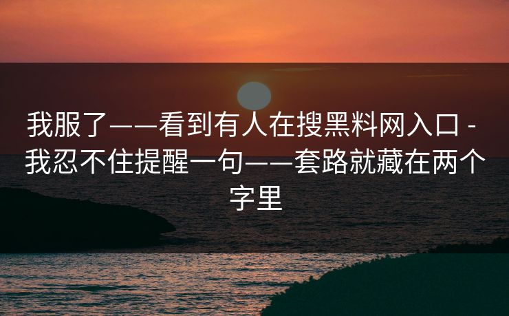 我服了——看到有人在搜黑料网入口 - 我忍不住提醒一句——套路就藏在两个字里