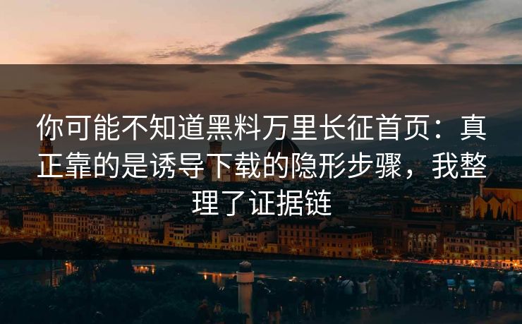 你可能不知道黑料万里长征首页：真正靠的是诱导下载的隐形步骤，我整理了证据链