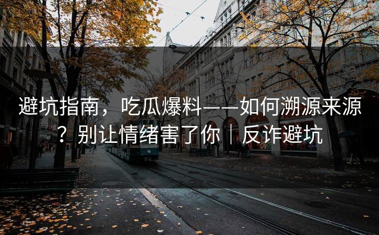 避坑指南,吃瓜爆料——如何溯源来源?别让情绪害了你|反诈避坑 避坑指南,吃瓜爆料——如何溯源来源?别让情绪害了你|反诈避坑