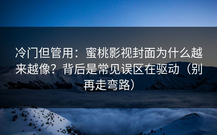 冷门但管用:蜜桃影视封面为什么越来越像?背后是常见误区在驱动(别再走弯路) 冷门但管用:蜜桃影视封面为什么越来越像?背后是常见误区在驱动(别再走弯路)