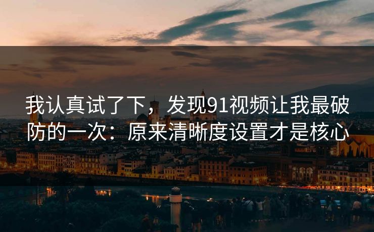 我认真试了下,发现91视频让我最破防的一次:原来清晰度设置才是核心 我认真试了下,发现91视频让我最破防的一次:原来清晰度设置才是核心