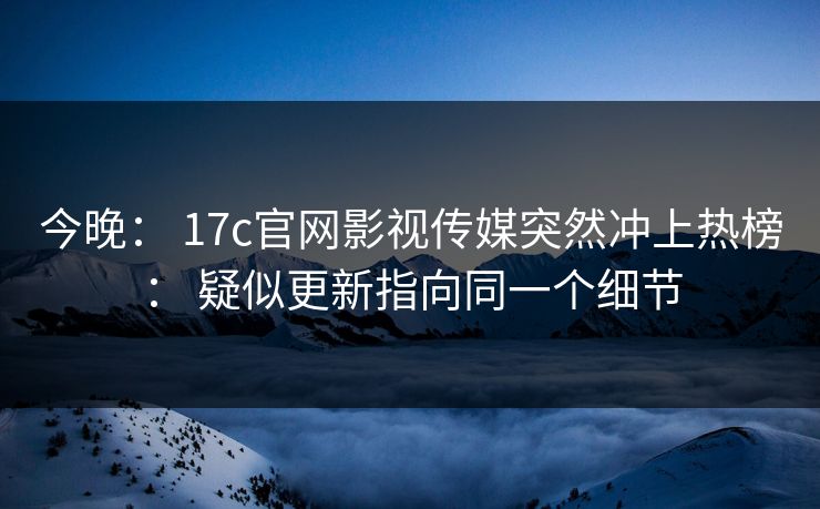 今晚： 17c官网影视传媒突然冲上热榜： 疑似更新指向同一个细节