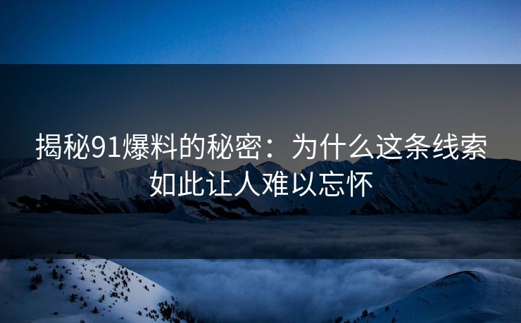 揭秘91爆料的秘密：为什么这条线索如此让人难以忘怀